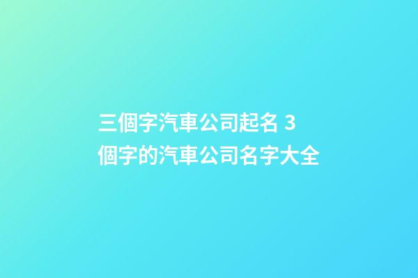 三個字汽車公司起名 3個字的汽車公司名字大全-第1張-公司起名-玄機派